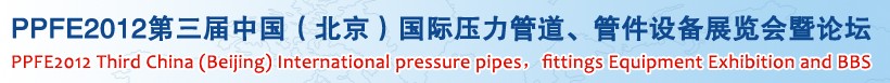 PPFE2012第三屆中國（北京）國際壓力管道、管件設(shè)備展覽會暨論壇
